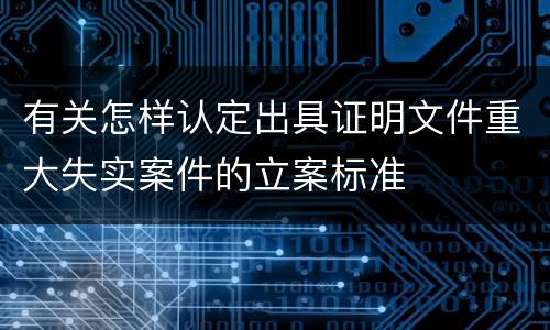 有关怎样认定出具证明文件重大失实案件的立案标准