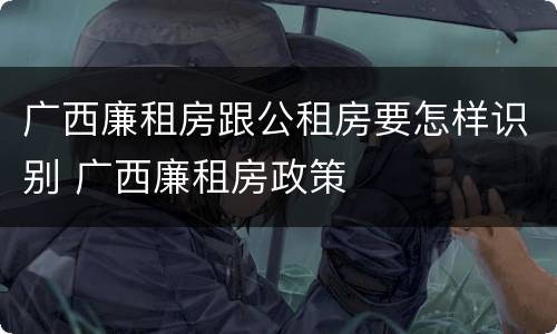 广西廉租房跟公租房要怎样识别 广西廉租房政策