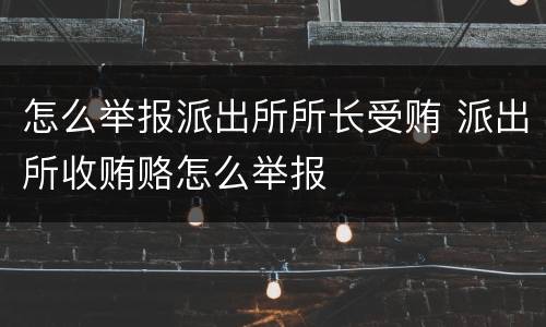 怎么举报派出所所长受贿 派出所收贿赂怎么举报