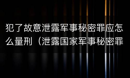 犯了故意泄露军事秘密罪应怎么量刑（泄露国家军事秘密罪怎么判）