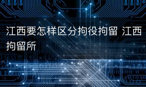 江西要怎样区分拘役拘留 江西拘留所