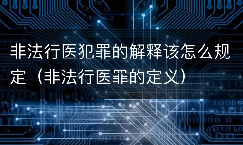 非法行医犯罪的解释该怎么规定（非法行医罪的定义）