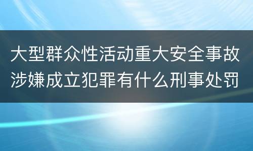 大型群众性活动重大安全事故涉嫌成立犯罪有什么刑事处罚