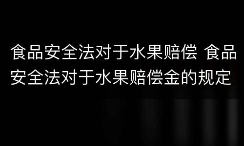 食品安全法对于水果赔偿 食品安全法对于水果赔偿金的规定