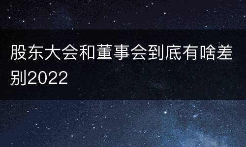 股东大会和董事会到底有啥差别2022