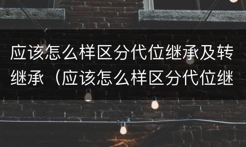 应该怎么样区分代位继承及转继承（应该怎么样区分代位继承及转继承）