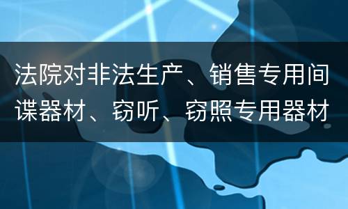 法院对非法生产、销售专用间谍器材、窃听、窃照专用器材罪既遂一般会判几年