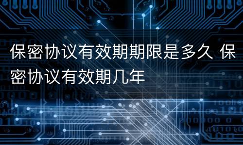 保密协议有效期期限是多久 保密协议有效期几年