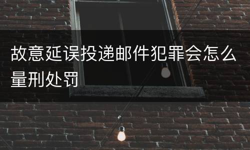 故意延误投递邮件犯罪会怎么量刑处罚