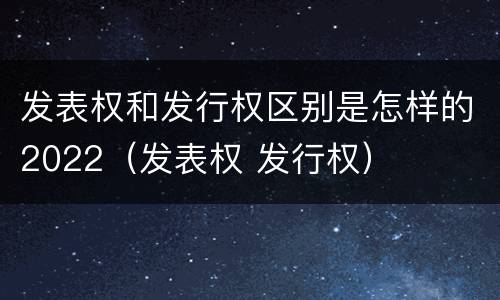 发表权和发行权区别是怎样的2022（发表权 发行权）