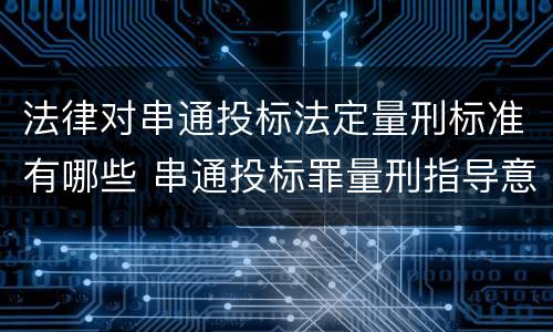 法律对串通投标法定量刑标准有哪些 串通投标罪量刑指导意见