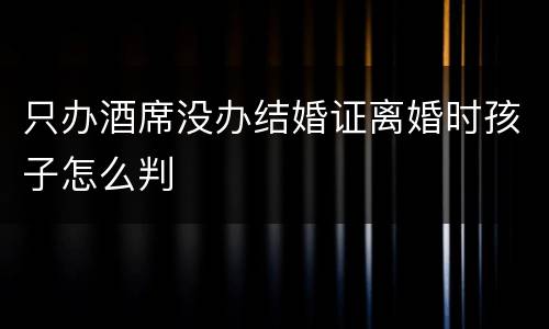 只办酒席没办结婚证离婚时孩子怎么判