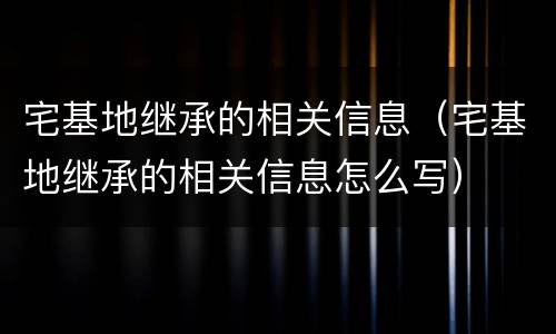 宅基地继承的相关信息（宅基地继承的相关信息怎么写）