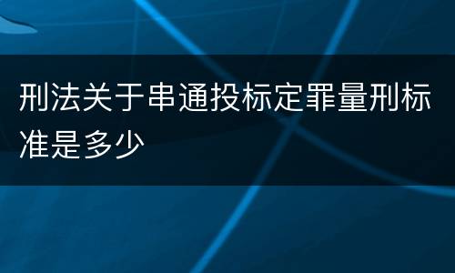 刑法关于串通投标定罪量刑标准是多少