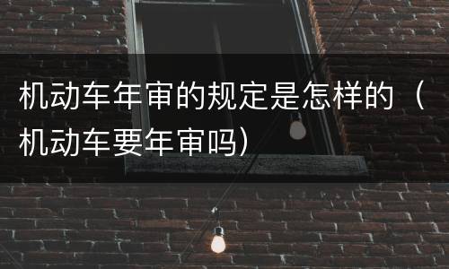 机动车年审的规定是怎样的（机动车要年审吗）