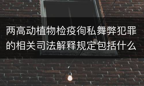 两高动植物检疫徇私舞弊犯罪的相关司法解释规定包括什么内容