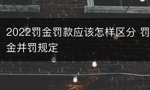 2022罚金罚款应该怎样区分 罚金并罚规定