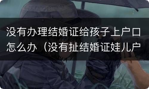 没有办理结婚证给孩子上户口怎么办（没有扯结婚证娃儿户口可以上吗）