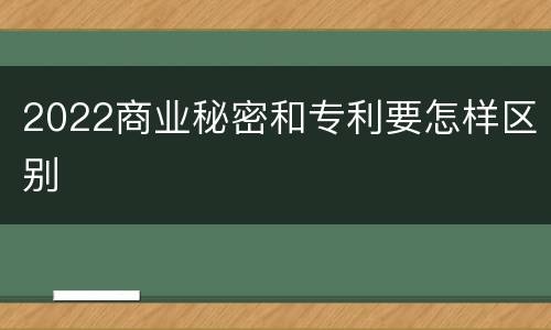 2022商业秘密和专利要怎样区别