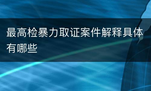 最高检暴力取证案件解释具体有哪些