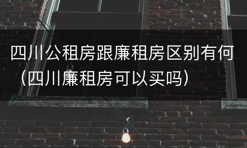 四川公租房跟廉租房区别有何（四川廉租房可以买吗）