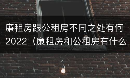 廉租房跟公租房不同之处有何2022（廉租房和公租房有什么不一样）