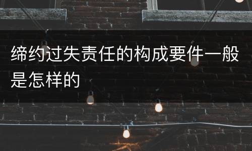 缔约过失责任的构成要件一般是怎样的