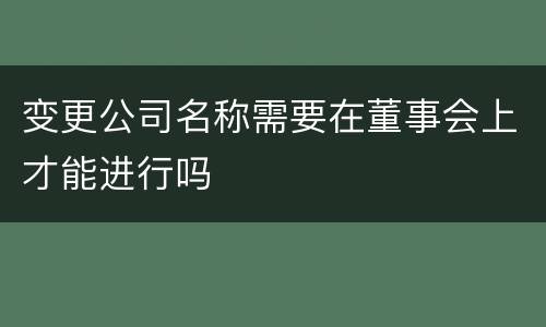变更公司名称需要在董事会上才能进行吗