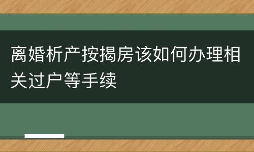 离婚析产按揭房该如何办理相关过户等手续