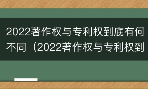 2022著作权与专利权到底有何不同（2022著作权与专利权到底有何不同呢）