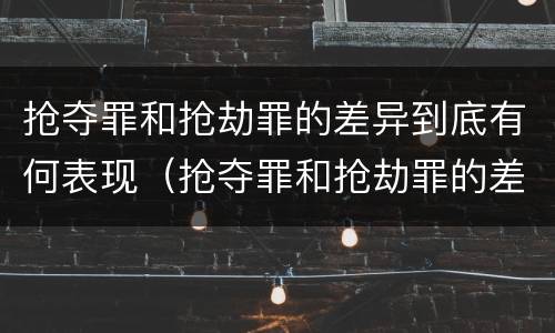 抢夺罪和抢劫罪的差异到底有何表现（抢夺罪和抢劫罪的差异到底有何表现和危害）