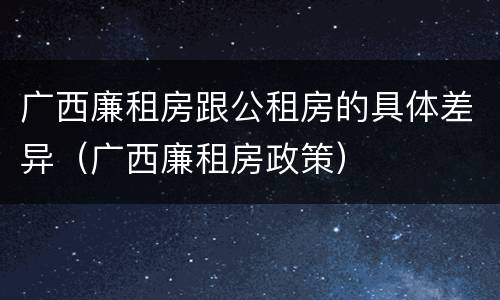 广西廉租房跟公租房的具体差异（广西廉租房政策）