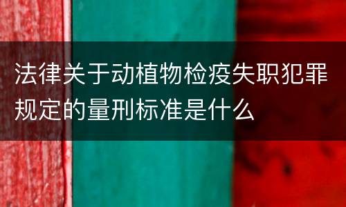 法律关于动植物检疫失职犯罪规定的量刑标准是什么