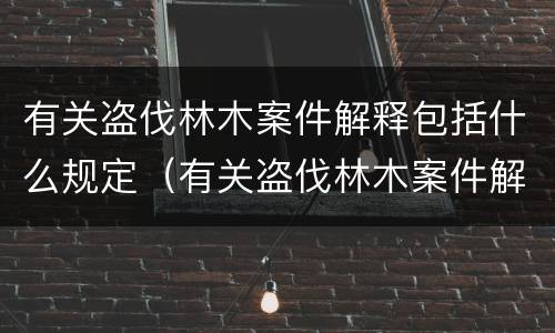 有关盗伐林木案件解释包括什么规定（有关盗伐林木案件解释包括什么规定的法律）