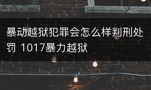 暴动越狱犯罪会怎么样判刑处罚 1017暴力越狱