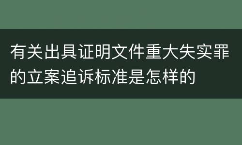 有关出具证明文件重大失实罪的立案追诉标准是怎样的