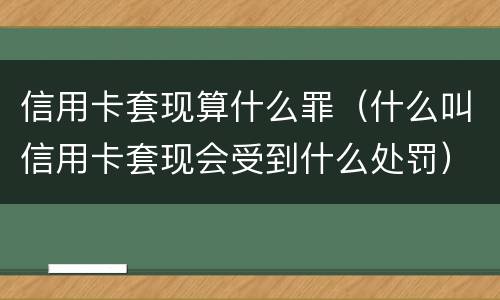 信用卡套现算什么罪（什么叫信用卡套现会受到什么处罚）