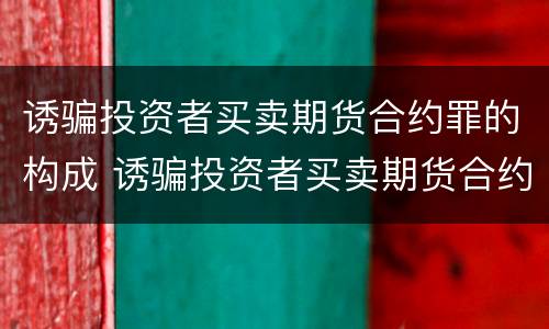 诱骗投资者买卖期货合约罪的构成 诱骗投资者买卖期货合约罪的构成要件是