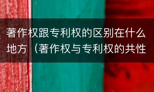 著作权跟专利权的区别在什么地方（著作权与专利权的共性有）