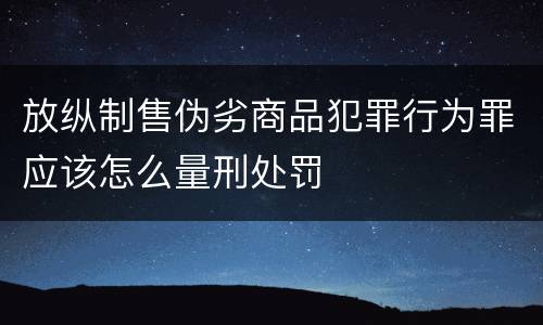 放纵制售伪劣商品犯罪行为罪应该怎么量刑处罚