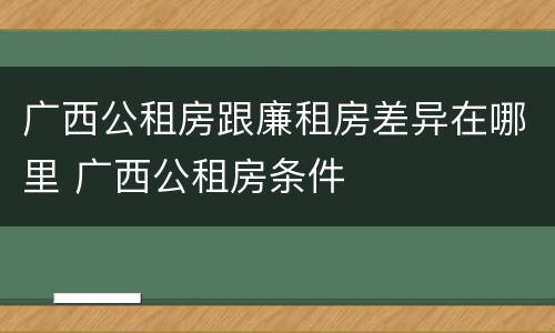 广西公租房跟廉租房差异在哪里 广西公租房条件