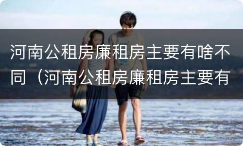 河南公租房廉租房主要有啥不同（河南公租房廉租房主要有啥不同的地方）
