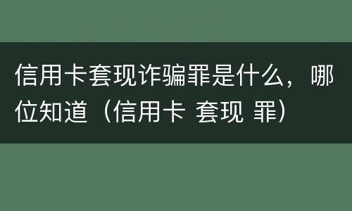 信用卡套现诈骗罪是什么，哪位知道（信用卡 套现 罪）