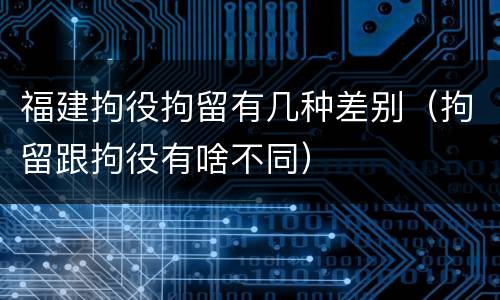 福建拘役拘留有几种差别（拘留跟拘役有啥不同）