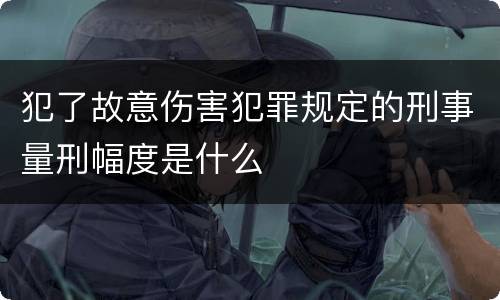 犯了故意伤害犯罪规定的刑事量刑幅度是什么