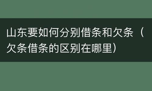 山东要如何分别借条和欠条（欠条借条的区别在哪里）