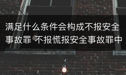 满足什么条件会构成不报安全事故罪 不报慌报安全事故罪中,其负有