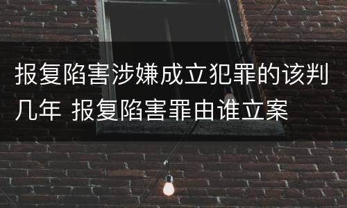 报复陷害涉嫌成立犯罪的该判几年 报复陷害罪由谁立案