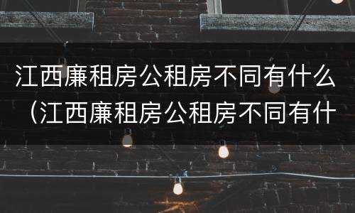 江西廉租房公租房不同有什么（江西廉租房公租房不同有什么影响）