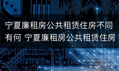 宁夏廉租房公共租赁住房不同有何 宁夏廉租房公共租赁住房不同有何区别